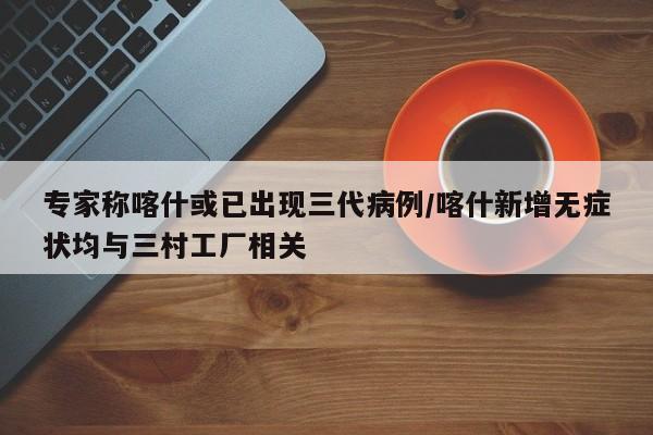 专家称喀什或已出现三代病例/喀什新增无症状均与三村工厂相关