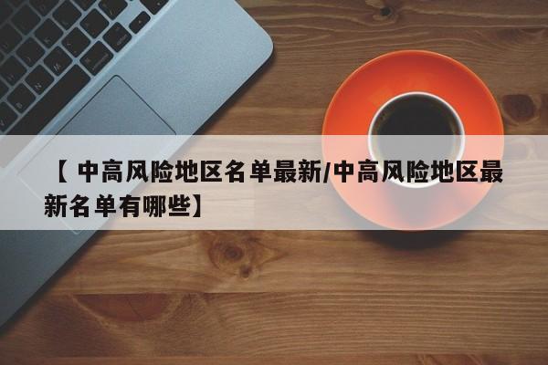 【 中高风险地区名单最新/中高风险地区最新名单有哪些】