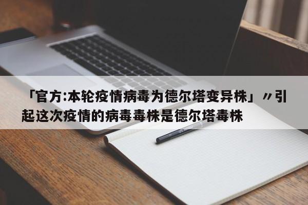 「官方:本轮疫情病毒为德尔塔变异株」〃引起这次疫情的病毒毒株是德尔塔毒株