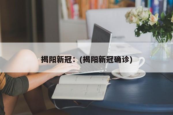 揭阳新冠:(揭阳新冠确诊)