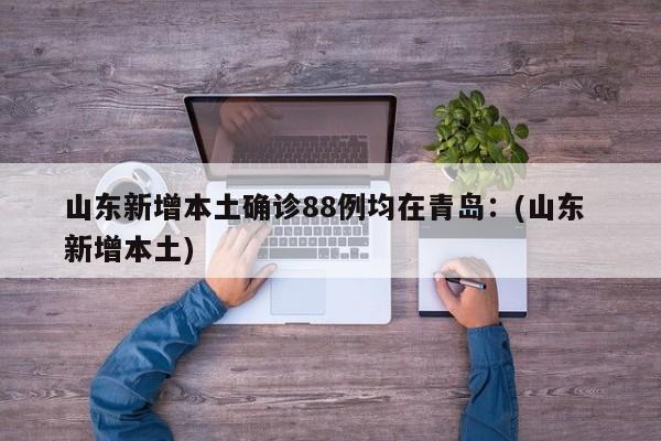 山东新增本土确诊88例均在青岛:(山东 新增本土)