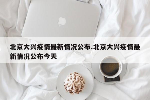 北京大兴疫情最新情况公布.北京大兴疫情最新情况公布今天