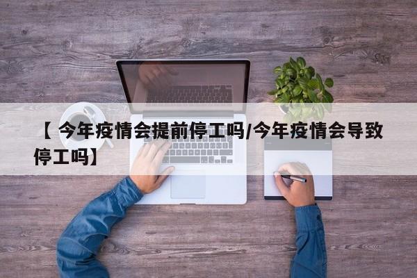 【 今年疫情会提前停工吗/今年疫情会导致停工吗】
