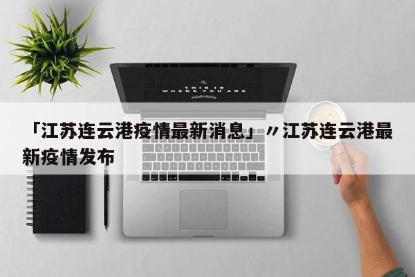 「江苏连云港疫情最新消息」〃江苏连云港最新疫情发布