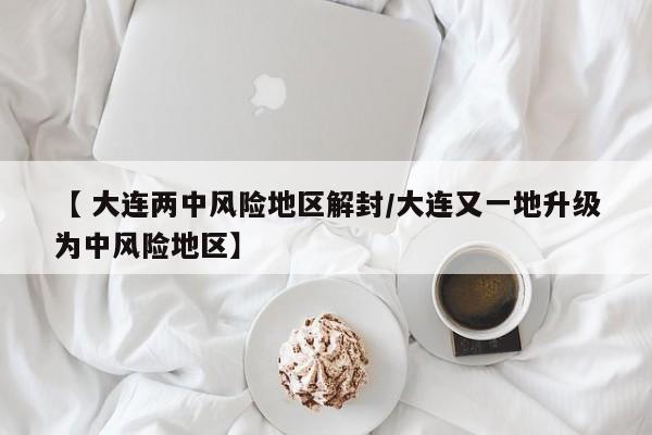【 大连两中风险地区解封/大连又一地升级为中风险地区】