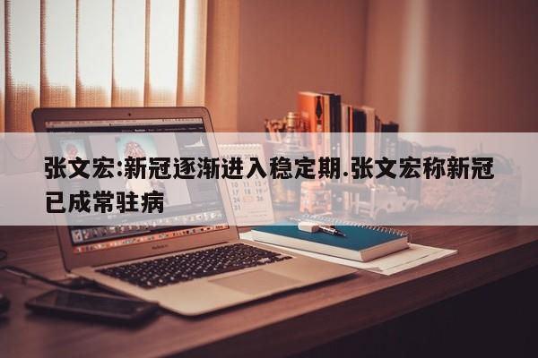 张文宏:新冠逐渐进入稳定期.张文宏称新冠已成常驻病