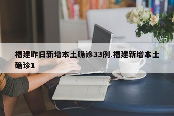 福建昨日新增本土确诊33例.福建新增本土确诊1