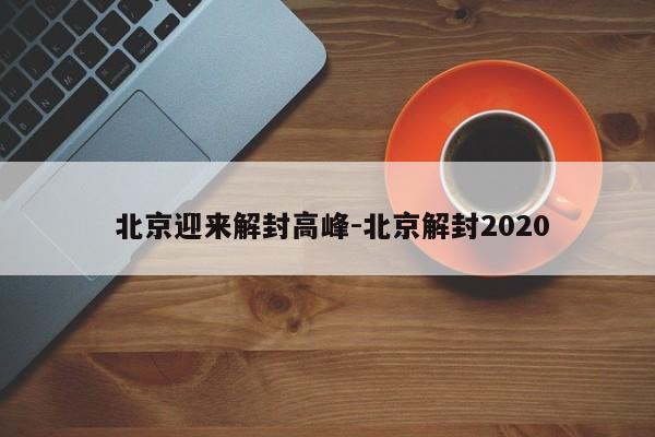 北京迎来解封高峰-北京解封2020