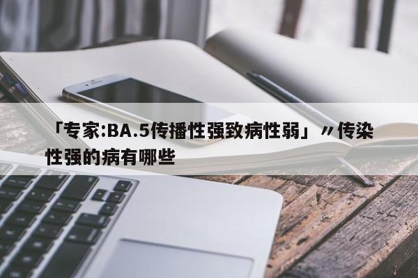 「专家:BA.5传播性强致病性弱」〃传染性强的病有哪些