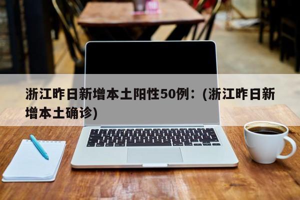 浙江昨日新增本土阳性50例:(浙江昨日新增本土确诊)