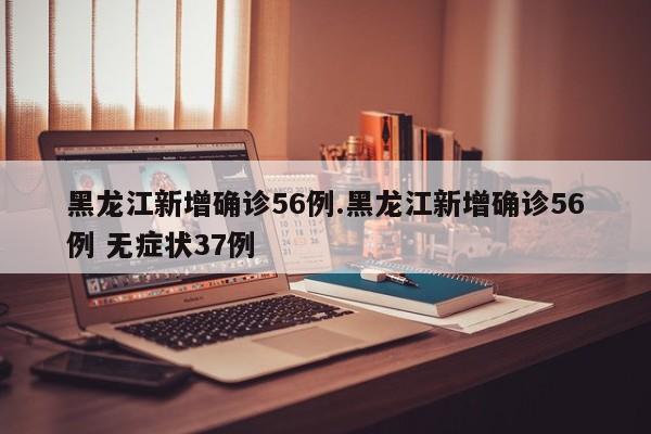 黑龙江新增确诊56例.黑龙江新增确诊56例 无症状37例