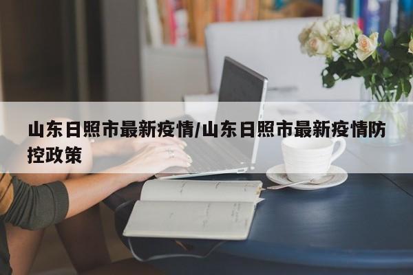山东日照市最新疫情/山东日照市最新疫情防控政策