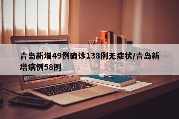 青岛新增49例确诊138例无症状/青岛新增病例58例