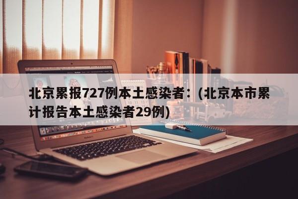 北京累报727例本土感染者:(北京本市累计报告本土感染者29例)