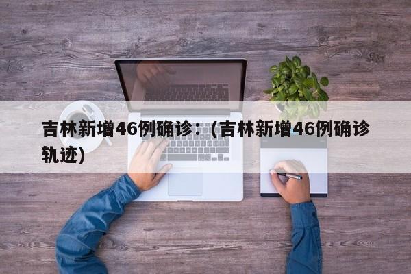 吉林新增46例确诊:(吉林新增46例确诊轨迹)
