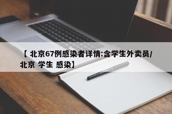 【 北京67例感染者详情:含学生外卖员/北京 学生 感染】