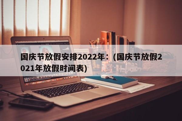 国庆节放假安排2022年:(国庆节放假2021年放假时间表)