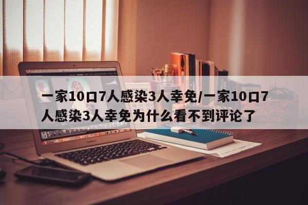 一家10口7人感染3人幸免/一家10口7人感染3人幸免为什么看不到评论了