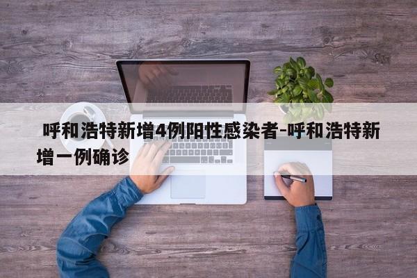 呼和浩特新增4例阳性感染者-呼和浩特新增一例确诊