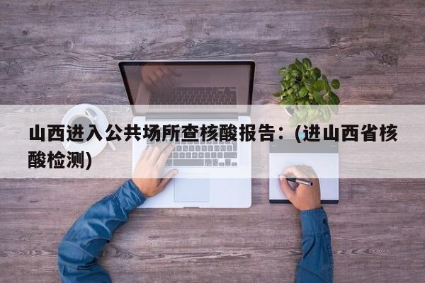 山西进入公共场所查核酸报告:(进山西省核酸检测)