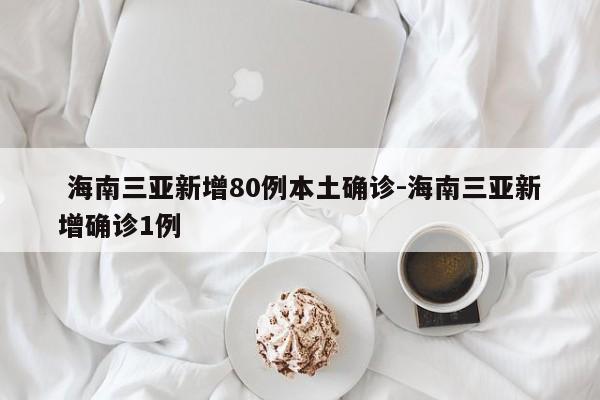 海南三亚新增80例本土确诊-海南三亚新增确诊1例