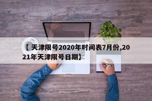【 天津限号2020年时间表7月份,2021年天津限号日期】