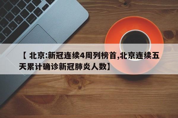 【 北京:新冠连续4周列榜首,北京连续五天累计确诊新冠肺炎人数】