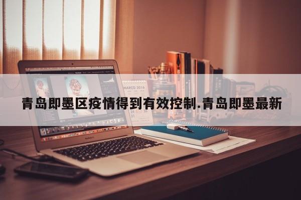 青岛即墨区疫情得到有效控制.青岛即墨最新
