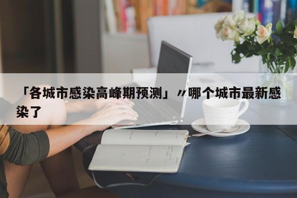 「各城市感染高峰期预测」〃哪个城市最新感染了
