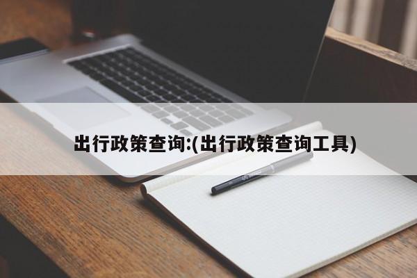 出行政策查询:(出行政策查询工具)