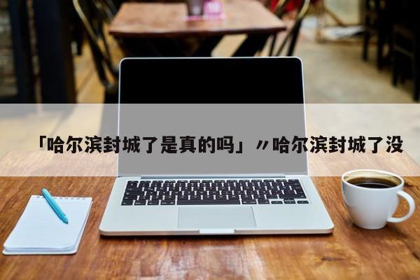 「哈尔滨封城了是真的吗」〃哈尔滨封城了没