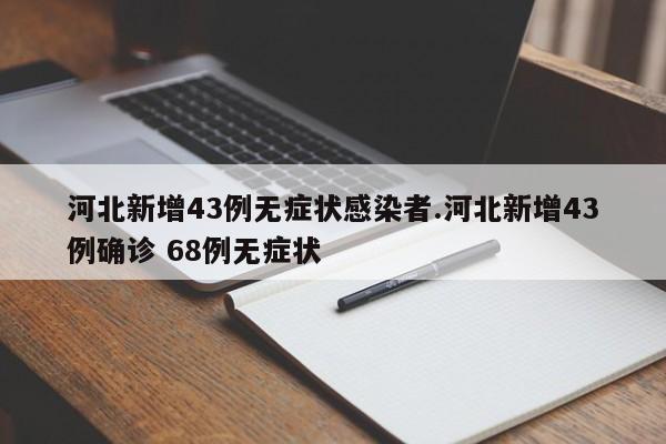 河北新增43例无症状感染者.河北新增43例确诊 68例无症状