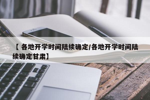 【 各地开学时间陆续确定/各地开学时间陆续确定甘肃】