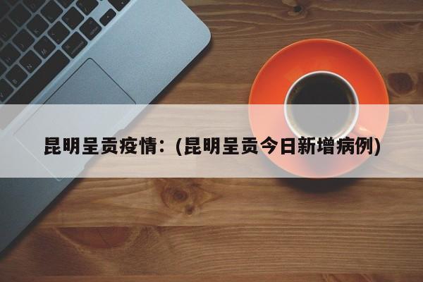 昆明呈贡疫情:(昆明呈贡今日新增病例)