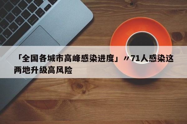 「全国各城市高峰感染进度」〃71人感染这两地升级高风险