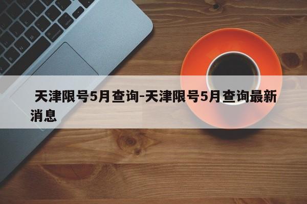 天津限号5月查询-天津限号5月查询最新消息
