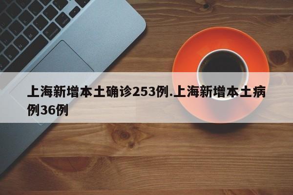 上海新增本土确诊253例.上海新增本土病例36例