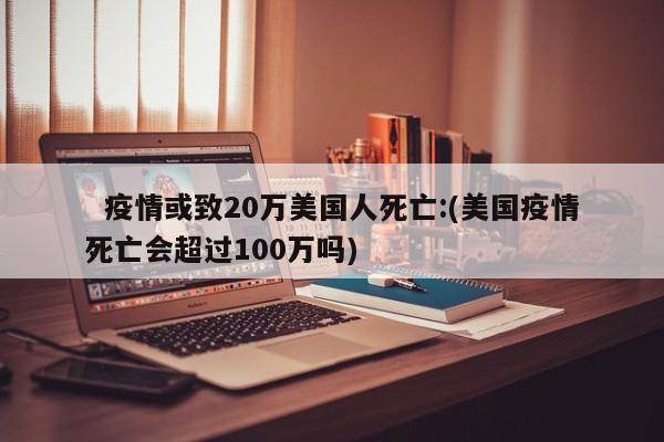 疫情或致20万美国人死亡:(美国疫情死亡会超过100万吗)