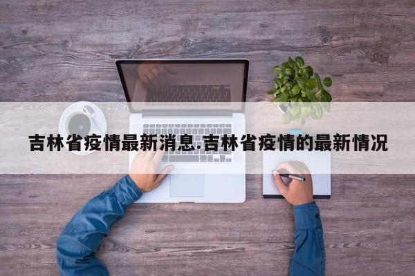 吉林省疫情最新消息.吉林省疫情的最新情况