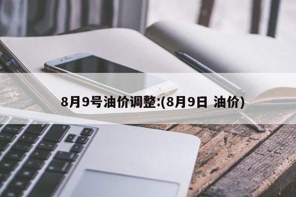 8月9号油价调整:(8月9日 油价)