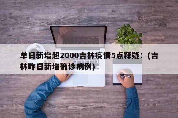 单日新增超2000吉林疫情5点释疑:(吉林昨日新增确诊病例)