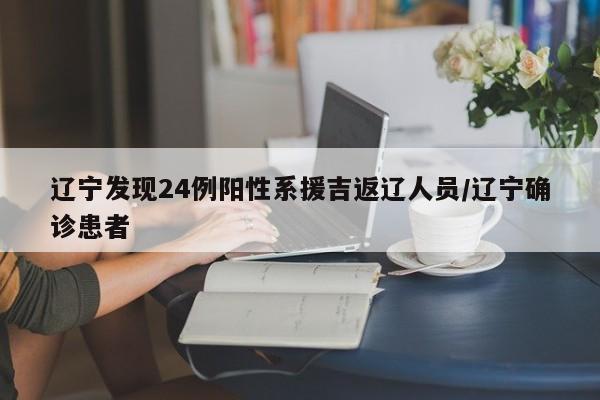 辽宁发现24例阳性系援吉返辽人员/辽宁确诊患者