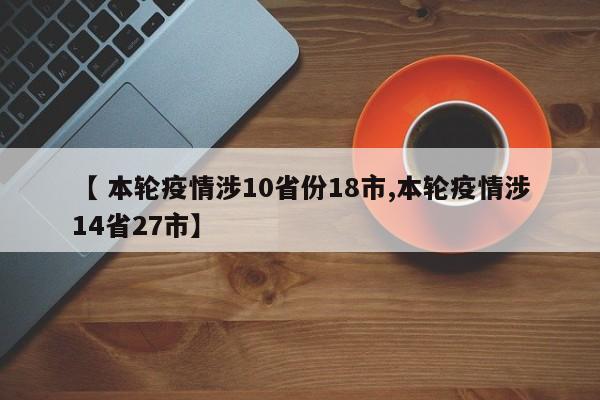 【 本轮疫情涉10省份18市,本轮疫情涉14省27市】