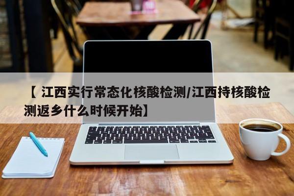【 江西实行常态化核酸检测/江西持核酸检测返乡什么时候开始】