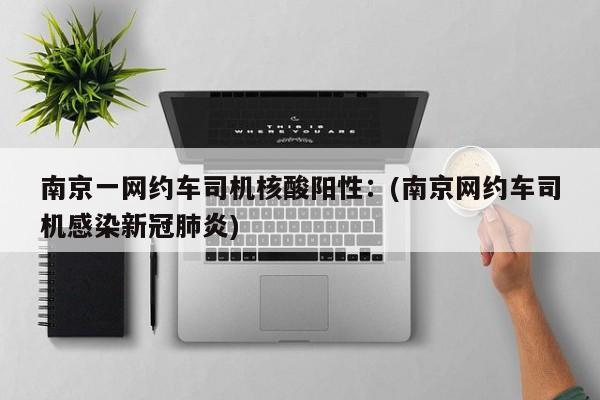 南京一网约车司机核酸阳性:(南京网约车司机感染新冠肺炎)