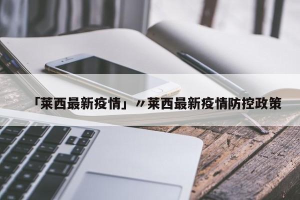 「莱西最新疫情」〃莱西最新疫情防控政策