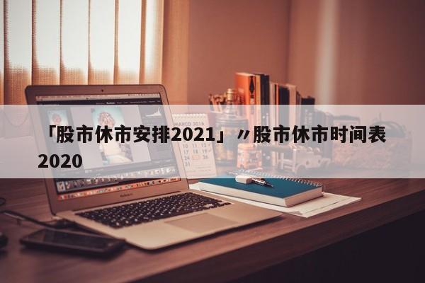 「股市休市安排2021」〃股市休市时间表2020