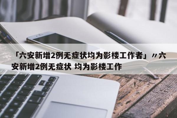 「六安新增2例无症状均为影楼工作者」〃六安新增2例无症状 均为影楼工作