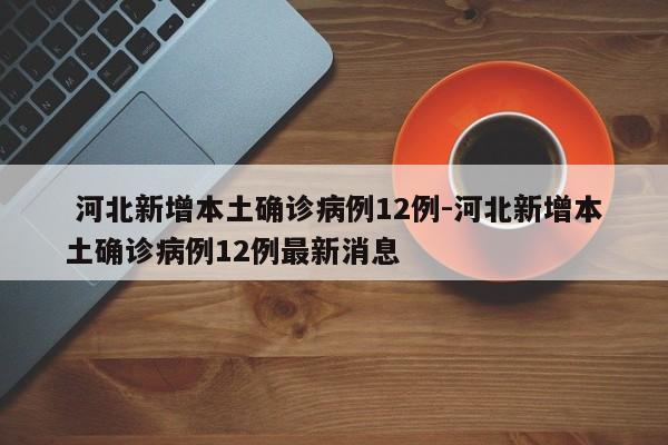 河北新增本土确诊病例12例-河北新增本土确诊病例12例最新消息