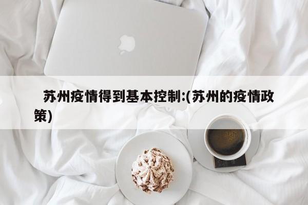 苏州疫情得到基本控制:(苏州的疫情政策)